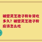 破壁灵芝孢子粉补肾吃多久？破壁灵芝孢子粉应该怎么吃