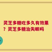 灵芝多糖吃多久有效果？灵芝多糖治失眠吗