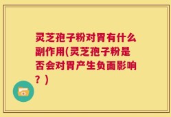 灵芝孢子粉对胃有什么副作用(灵芝孢子粉是否会对胃产生负面影响？)