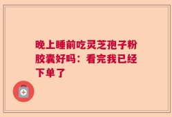 晚上睡前吃灵芝孢子粉胶囊好吗：看完我已经下单了