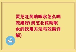 灵芝北芪助眠水怎么喝效果好(灵芝北芪助眠水的饮用方法与效果详解)