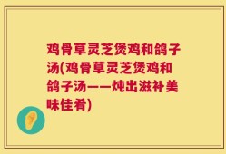 鸡骨草灵芝煲鸡和鸽子汤(鸡骨草灵芝煲鸡和鸽子汤——炖出滋补美味佳肴)