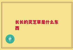长长的灵芝草是什么东西