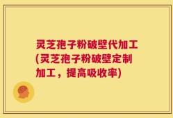 灵芝孢子粉破壁代加工(灵芝孢子粉破壁定制加工，提高吸收率)