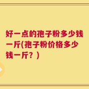 好一点的孢子粉多少钱一斤(孢子粉价格多少钱一斤？)