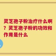 灵芝孢子粉治疗什么啊？灵芝孢子粉的功效和作用是什么