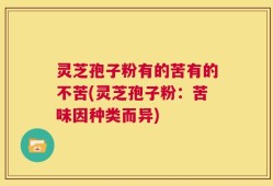 灵芝孢子粉有的苦有的不苦(灵芝孢子粉：苦味因种类而异)