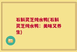石斛灵芝炖水鸭(石斛灵芝炖水鸭：美味又养生)