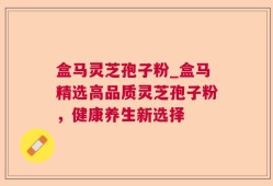 盒马灵芝孢子粉_盒马精选高品质灵芝孢子粉，健康养生新选择