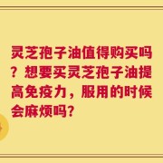 灵芝孢子油值得购买吗？想要买灵芝孢子油提高免疫力，服用的时候会麻烦吗？