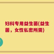 妇科专用益生菌(益生菌，女性私密所需)