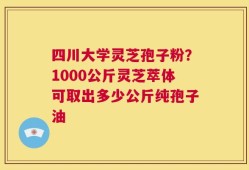 四川大学灵芝孢子粉？1000公斤灵芝萃体可取出多少公斤纯孢子油