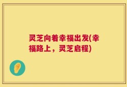 灵芝向着幸福出发(幸福路上，灵芝启程)