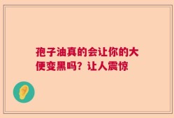 孢子油真的会让你的大便变黑吗？让人震惊