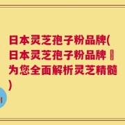 日本灵芝孢子粉品牌(日本灵芝孢子粉品牌–为您全面解析灵芝精髓)