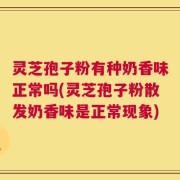 灵芝孢子粉有种奶香味正常吗(灵芝孢子粉散发奶香味是正常现象)