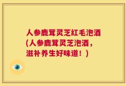 人参鹿茸灵芝红毛泡酒(人参鹿茸灵芝泡酒，滋补养生好味道！)
