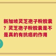 新加坡灵芝孢子粉胶囊？灵芝孢子粉胶囊是不是真的有抗癌的作用