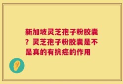 新加坡灵芝孢子粉胶囊？灵芝孢子粉胶囊是不是真的有抗癌的作用