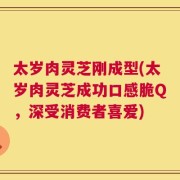太岁肉灵芝刚成型(太岁肉灵芝成功口感脆Q，深受消费者喜爱)