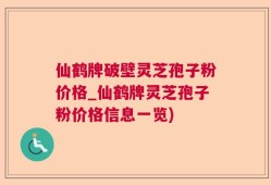 仙鹤牌破壁灵芝孢子粉价格_仙鹤牌灵芝孢子粉价格信息一览)
