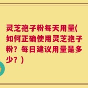 灵芝孢子粉每天用量(如何正确使用灵芝孢子粉？每日建议用量是多少？)