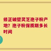 修正破壁灵芝孢子粉产地？孢子粉保质期多长时间