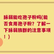 脉弱能吃孢子粉吗(能否食用孢子粉？了解一下脉弱族群的注意事项！)