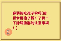 脉弱能吃孢子粉吗(能否食用孢子粉？了解一下脉弱族群的注意事项！)