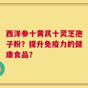 西洋参十黄芪十灵芝孢子粉？提升免疫力的健康食品？