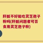 肝脏不好能吃灵芝孢子粉吗(肝脏问题者可否食用灵芝孢子粉)