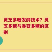 灵芝多糖发酵技术？灵芝多糖与香菇多糖的区别