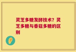 灵芝多糖发酵技术？灵芝多糖与香菇多糖的区别