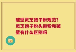 破壁灵芝孢子粉规范？灵芝孢子粉头道粉和破壁有什么区别吗