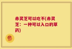 赤灵芝可以吃不(赤灵芝：一种可以入口的草药)