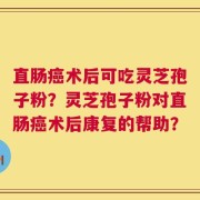 直肠癌术后可吃灵芝孢子粉？灵芝孢子粉对直肠癌术后康复的帮助？