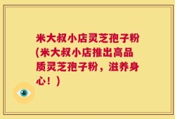 米大叔小店灵芝孢子粉(米大叔小店推出高品质灵芝孢子粉，滋养身心！)