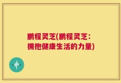 鹏程灵芝(鹏程灵芝：拥抱健康生活的力量)