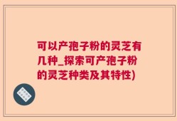 可以产孢子粉的灵芝有几种_探索可产孢子粉的灵芝种类及其特性)