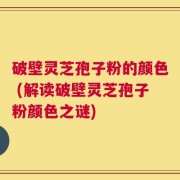 破壁灵芝孢子粉的颜色 (解读破壁灵芝孢子粉颜色之谜)