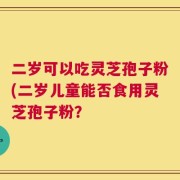 二岁可以吃灵芝孢子粉(二岁儿童能否食用灵芝孢子粉？