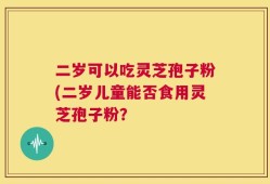 二岁可以吃灵芝孢子粉(二岁儿童能否食用灵芝孢子粉？