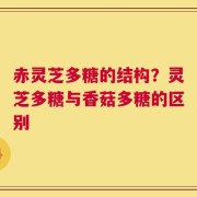 赤灵芝多糖的结构？灵芝多糖与香菇多糖的区别
