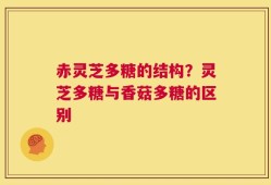 赤灵芝多糖的结构？灵芝多糖与香菇多糖的区别