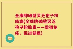 全康牌破壁灵芝孢子粉胶囊(全康牌破壁灵芝孢子粉胶囊——增强免疫，促进健康)