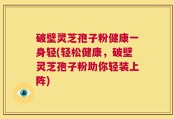 破壁灵芝孢子粉健康一身轻(轻松健康，破壁灵芝孢子粉助你轻装上阵)
