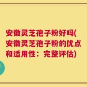 安徽灵芝孢子粉好吗(安徽灵芝孢子粉的优点和适用性：完整评估)