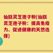 仙瓯灵芝孢子粉(仙瓯灵芝孢子粉：提高免疫力、促进健康的天然选择)