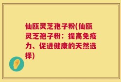 仙瓯灵芝孢子粉(仙瓯灵芝孢子粉：提高免疫力、促进健康的天然选择)