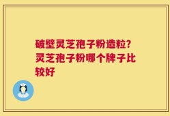 破壁灵芝孢子粉造粒？灵芝孢子粉哪个牌子比较好